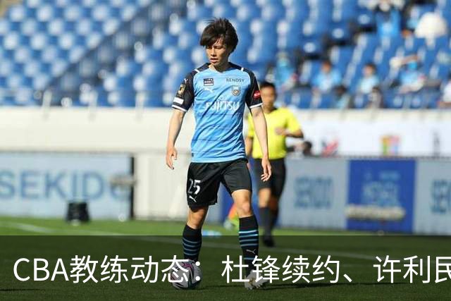 CBA教练动态：杜锋续约、许利民退出、杨鸣受限、李春江传言不实